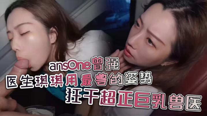 ansOne曾强医生琪琪用最兽的姿势狂干超正巨乳兽医的封面图