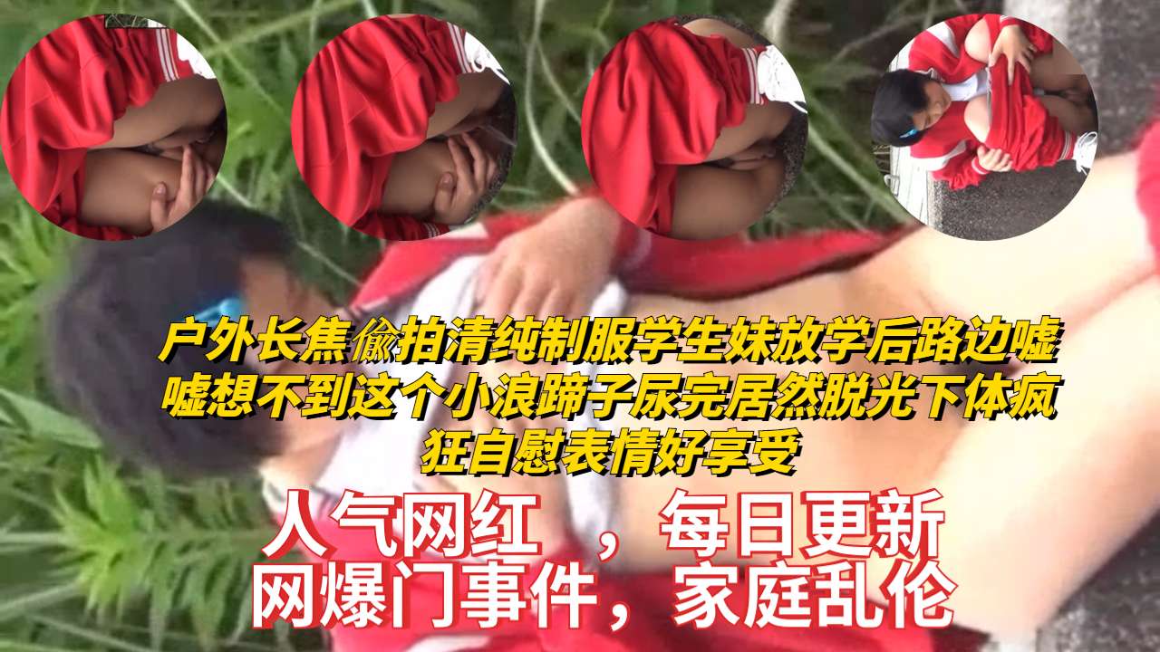 户外长焦偸拍清纯制服学生妹放学后路边嘘嘘想不到这个小浪蹄子尿完居然脱光下体疯狂自慰表情好享受的封面图